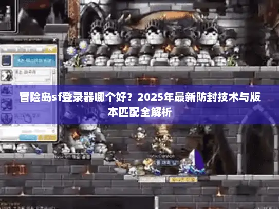 冒险岛sf登录器哪个好？2025年最新防封技术与版本匹配全解析