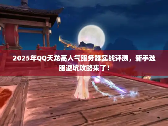 2025年QQ天龙高人气服务器实战评测，新手选服避坑攻略来了！
