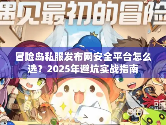 冒险岛私服发布网安全平台怎么选?2025年避坑实战指南 冒险岛私服发布网安全平台怎么选?2025年避坑实战指南
