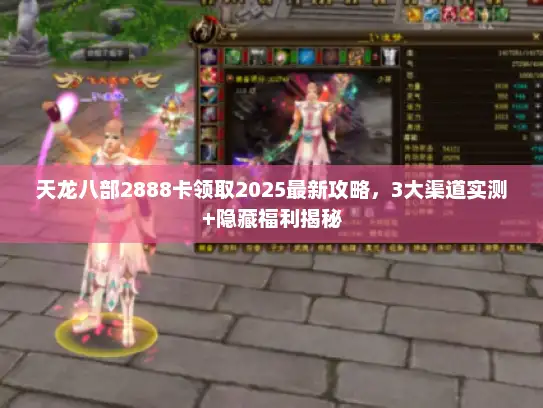 天龙八部2888卡领取2025最新攻略，3大渠道实测+隐藏福利揭秘