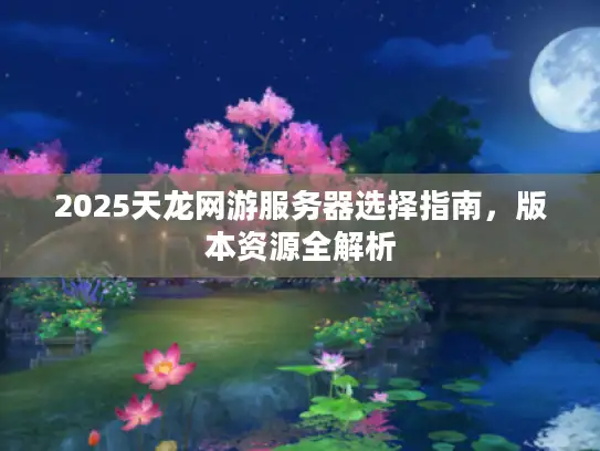 2025天龙网游服务器选择指南，版本资源全解析