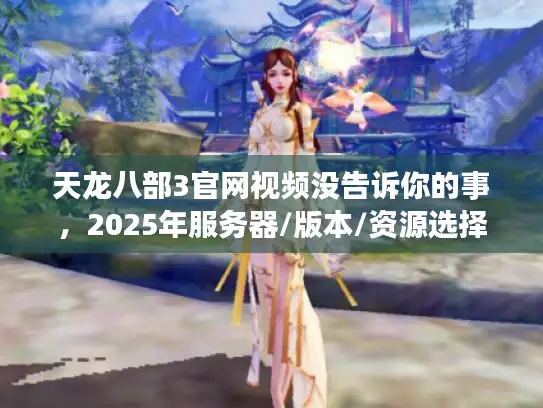 天龙八部3官网视频没告诉你的事，2025年服务器/版本/资源选择实战全解析