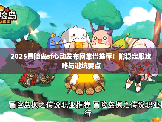 2025冒险岛sf心动发布网靠谱推荐！附稳定服攻略与避坑要点
