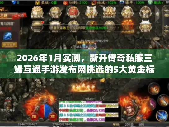 2026年1月实测,新开传奇私服三端互通手游发布网挑选的5大黄金标准 2026年1月实测,新开传奇私服三端互通手游发布网挑选的5大黄金标准