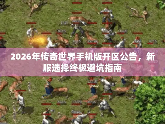2026年传奇世界手机版开区公告，新服选择终极避坑指南