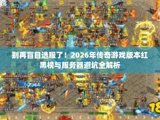 别再盲目选服了！2026年传奇游戏版本红黑榜与服务器避坑全解析