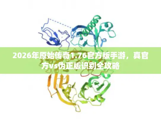 2026年原始传奇1.76官方版手游,真官方vs伪正版识别全攻略 2026年原始传奇1.76官方版手游,真官方vs伪正版识别全攻略