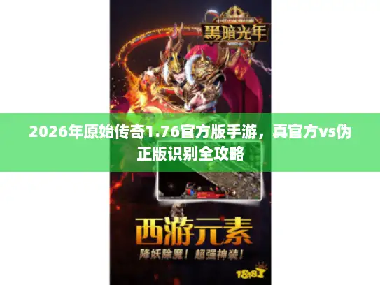 2026年原始传奇1.76官方版手游,真官方vs伪正版识别全攻略 2026年原始传奇1.76官方版手游,真官方vs伪正版识别全攻略