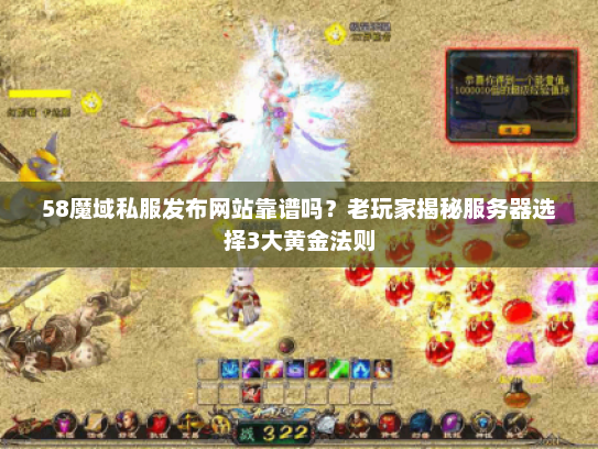 58魔域私服发布网站靠谱吗？老玩家揭秘服务器选择3大黄金法则