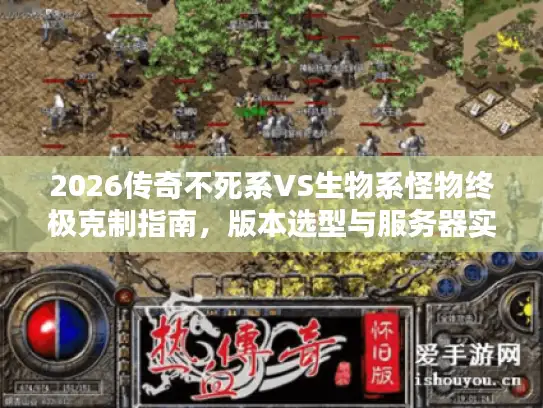 2026传奇不死系VS生物系怪物终极克制指南，版本选型与服务器实战数据全解析