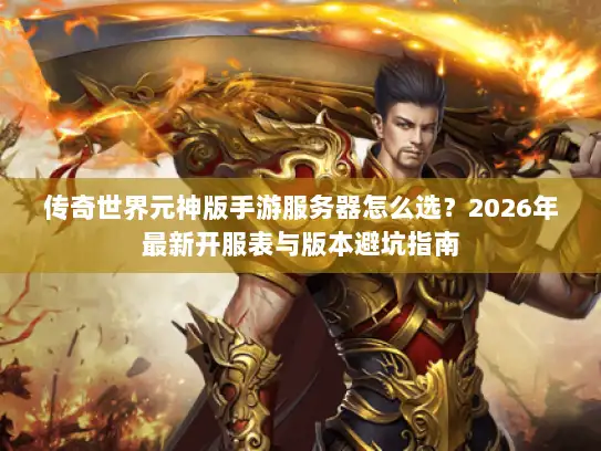 传奇世界元神版手游服务器怎么选？2026年最新开服表与版本避坑指南