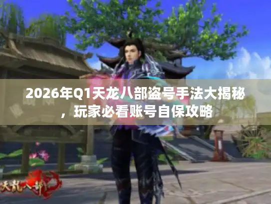 2026年Q1天龙八部盗号手法大揭秘，玩家必看账号自保攻略