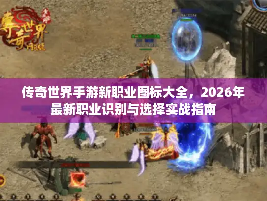 传奇世界手游新职业图标大全，2026年最新职业识别与选择实战指南