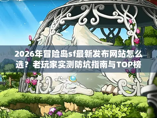 2026年冒险岛sf最新发布网站怎么选？老玩家实测防坑指南与TOP榜单