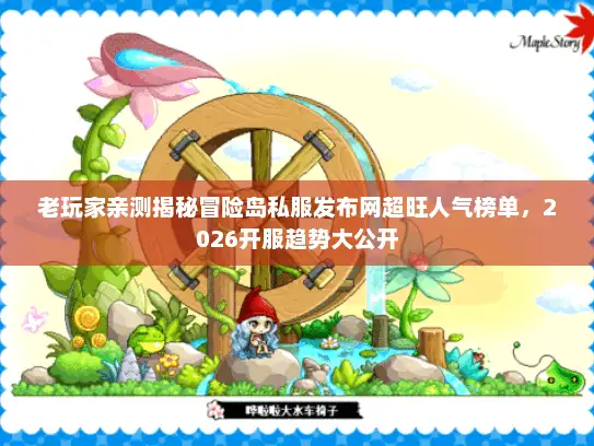 老玩家亲测揭秘冒险岛私服发布网超旺人气榜单，2026开服趋势大公开