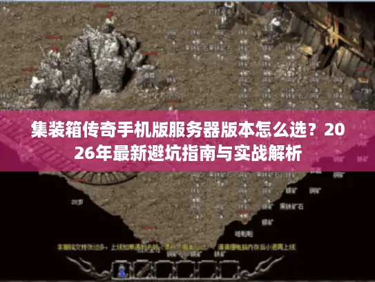 集装箱传奇手机版服务器版本怎么选？2026年最新避坑指南与实战解析