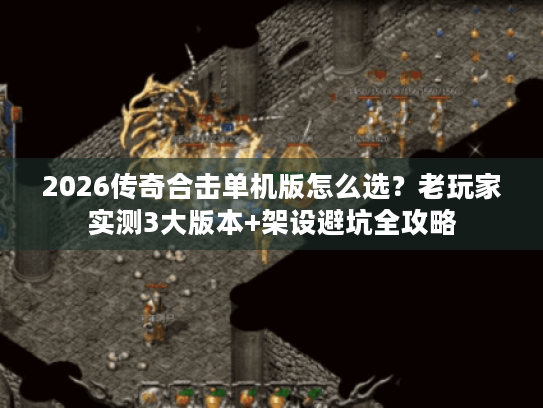 2026传奇合击单机版怎么选？老玩家实测3大版本+架设避坑全攻略