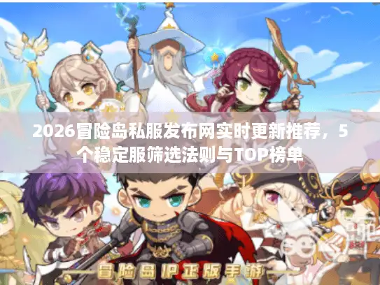 2026冒险岛私服发布网实时更新推荐，5个稳定服筛选法则与TOP榜单