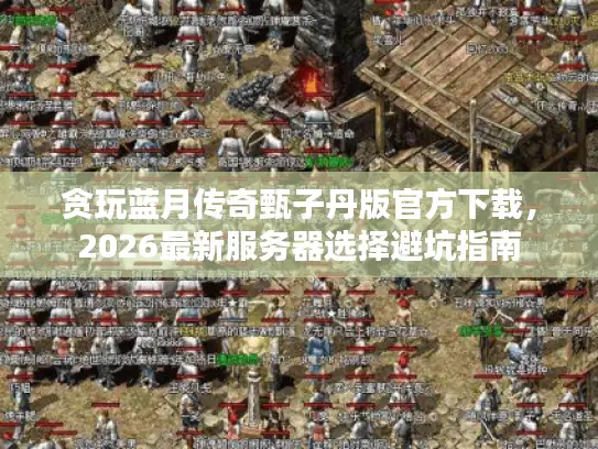 贪玩蓝月传奇甄子丹版官方下载,2026最新服务器选择避坑指南 贪玩蓝月传奇甄子丹版官方下载,2026最新服务器选择避坑指南