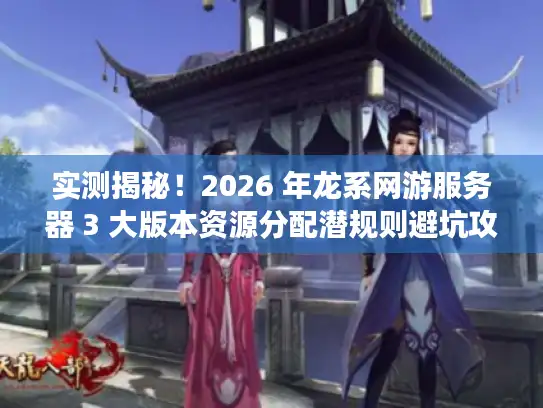 实测揭秘！2026 年龙系网游服务器 3 大版本资源分配潜规则避坑攻略