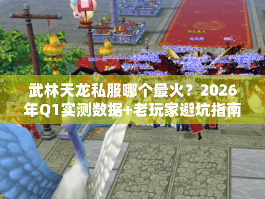 武林天龙私服哪个最火？2026年Q1实测数据+老玩家避坑指南