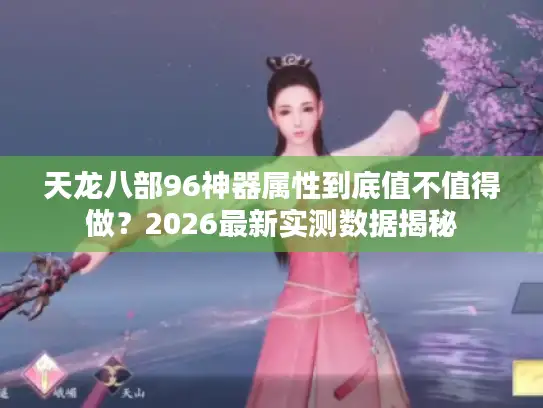 天龙八部96神器属性到底值不值得做？2026最新实测数据揭秘