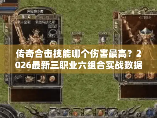 传奇合击技能哪个伤害最高？2026最新三职业六组合实战数据与版本选择指南