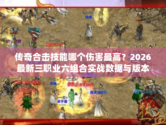 传奇合击技能哪个伤害最高？2026最新三职业六组合实战数据与版本选择指南