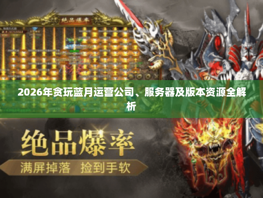 2026年贪玩蓝月运营公司、服务器及版本资源全解析