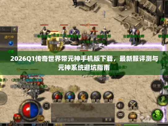 2026Q1传奇世界带元神手机版下载，最新服评测与元神系统避坑指南