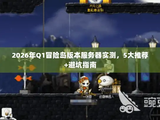 2026年Q1冒险岛版本服务器实测，5大推荐+避坑指南