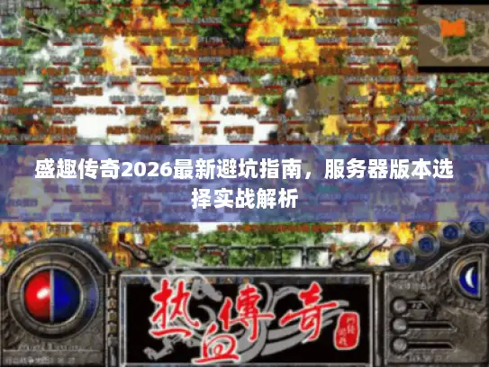 盛趣传奇2026最新避坑指南，服务器版本选择实战解析