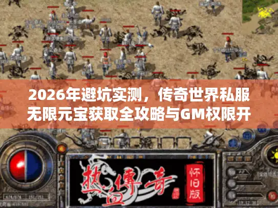 2026年避坑实测，传奇世界私服无限元宝获取全攻略与GM权限开通内幕