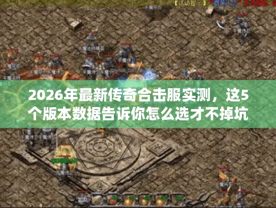 2026年最新传奇合击服实测，这5个版本数据告诉你怎么选才不掉坑