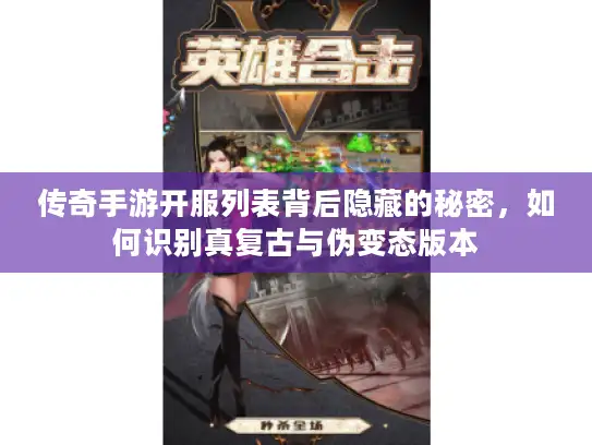 传奇手游开服列表背后隐藏的秘密，如何识别真复古与伪变态版本