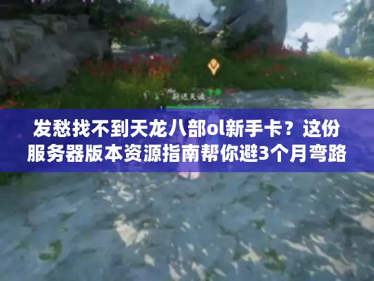 发愁找不到天龙八部ol新手卡？这份服务器版本资源指南帮你避3个月弯路