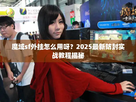 魔域sf外挂怎么用呀？2025最新防封实战教程揭秘