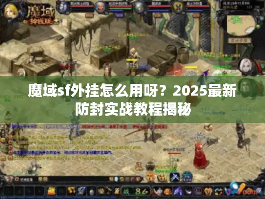 魔域sf外挂怎么用呀？2025最新防封实战教程揭秘