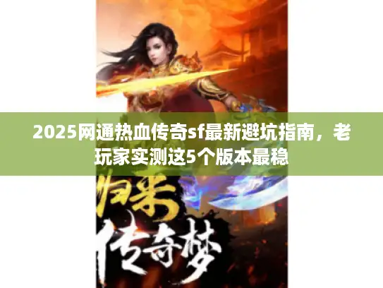2025网通热血传奇sf最新避坑指南，老玩家实测这5个版本最稳