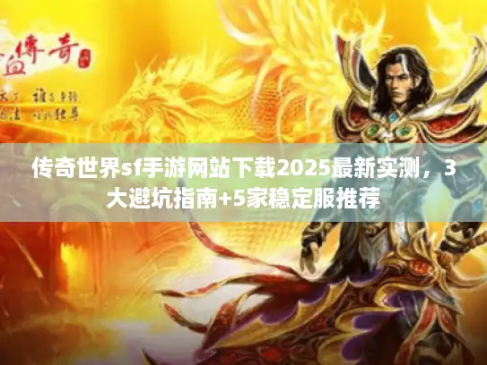 传奇世界sf手游网站下载2025最新实测，3大避坑指南+5家稳定服推荐