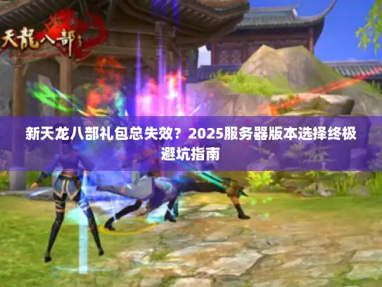 新天龙八部礼包总失效？2025服务器版本选择终极避坑指南