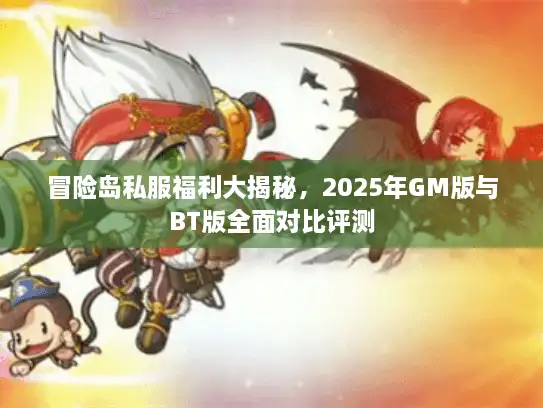 冒险岛私服福利大揭秘，2025年GM版与BT版全面对比评测