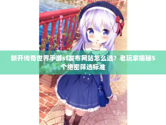 新开传奇世界手游sf发布网站怎么选？老玩家揭秘5个绝密筛选标准