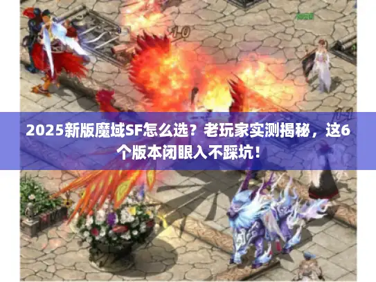 2025新版魔域SF怎么选？老玩家实测揭秘，这6个版本闭眼入不踩坑！