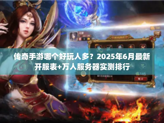传奇手游哪个好玩人多？2025年6月最新开服表+万人服务器实测排行