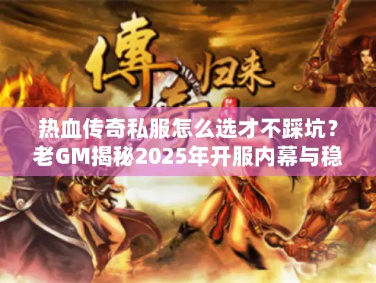 热血传奇私服怎么选才不踩坑？老GM揭秘2025年开服内幕与稳定服TOP7