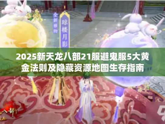 2025新天龙八部21服避鬼服5大黄金法则及隐藏资源地图生存指南 2025新天龙八部21服避鬼服5大黄金法则及隐藏资源地图生存指南