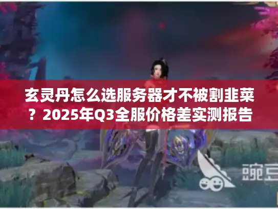 玄灵丹怎么选服务器才不被割韭菜？2025年Q3全服价格差实测报告