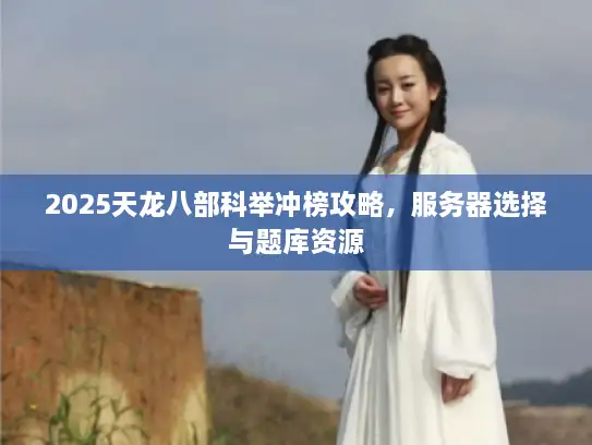 2025天龙八部科举冲榜攻略，服务器选择与题库资源