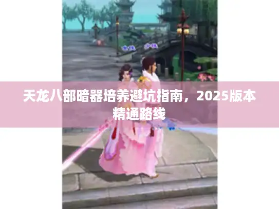 天龙八部暗器培养避坑指南，2025版本精通路线